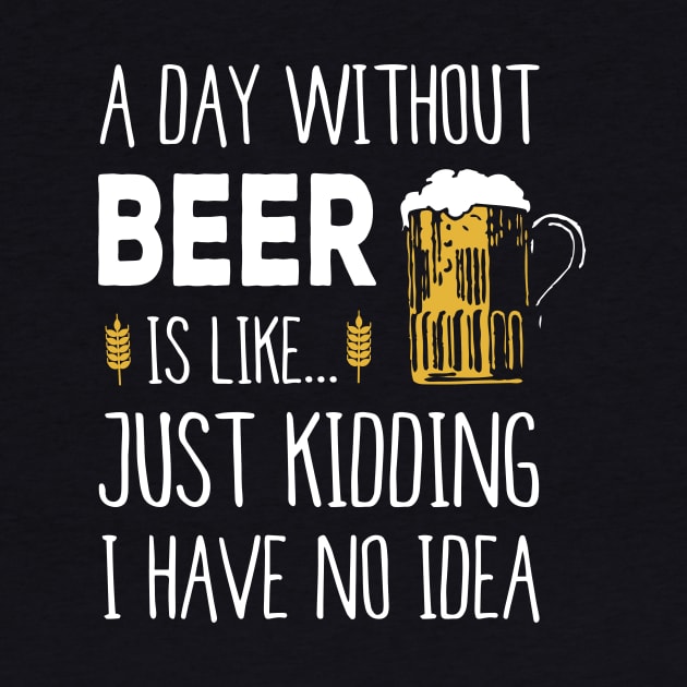 A Day Without Beer Is Like Just Kidding I Have No Idea Funny by junghc1